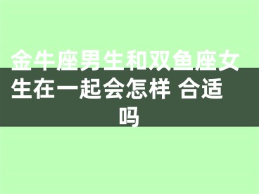 金牛座男生和双鱼座女生在一起会怎样 合适吗