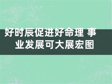 好时辰促进好命理 事业发展可大展宏图