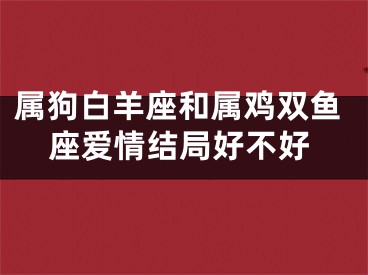 属狗白羊座和属鸡双鱼座爱情结局好不好