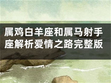 属鸡白羊座和属马射手座解析爱情之路完整版