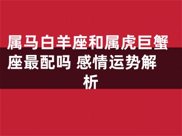 属马白羊座和属虎巨蟹座最配吗 感情运势解析