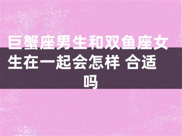 巨蟹座男生和双鱼座女生在一起会怎样 合适吗