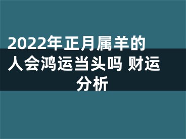 2022年正月属羊的人会鸿运当头吗 财运分析