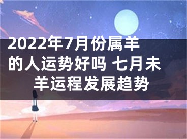 2022年7月份属羊的人运势好吗 七月未羊运程发展趋势