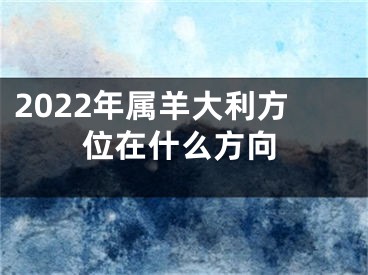 2022年属羊大利方位在什么方向