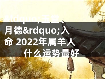 &ldquo;玉堂、月德&rdquo;入命 2022年属羊人什么运势最好