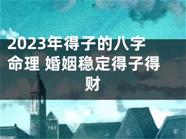 2023年得子的八字命理 婚姻稳定得子得财