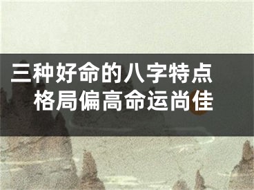 三种好命的八字特点 格局偏高命运尚佳