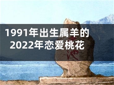 1991年出生属羊的2022年恋爱桃花