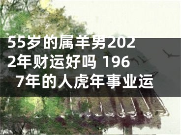 55岁的属羊男2022年财运好吗 1967年的人虎年事业运