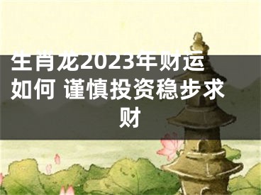 生肖龙2023年财运如何 谨慎投资稳步求财