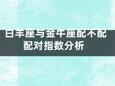 白羊座与金牛座配不配 配对指数分析