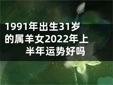 1991年出生31岁的属羊女2022年上半年运势好吗