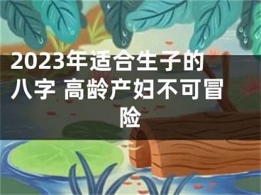 2023年适合生子的八字 高龄产妇不可冒险