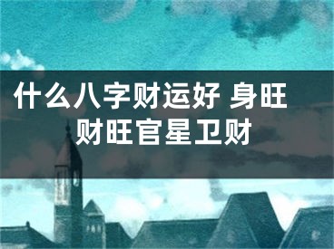 什么八字财运好 身旺财旺官星卫财