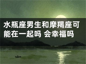 水瓶座男生和摩羯座可能在一起吗 会幸福吗