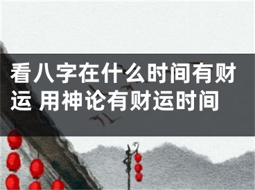 看八字在什么时间有财运 用神论有财运时间