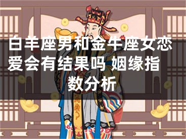 白羊座男和金牛座女恋爱会有结果吗 姻缘指数分析