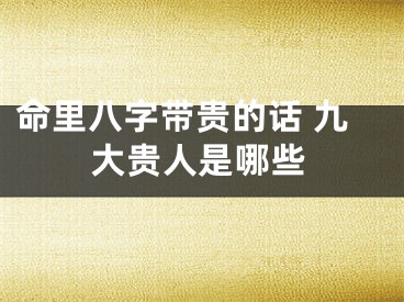 命里八字带贵的话 九大贵人是哪些