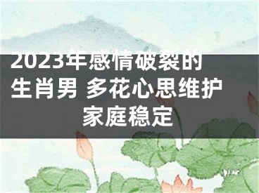 2023年感情破裂的生肖男 多花心思维护家庭稳定