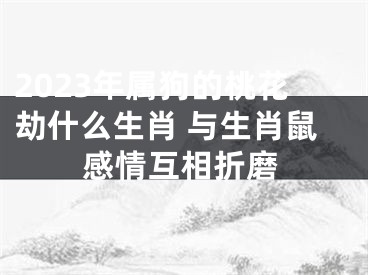 2023年属狗的桃花劫什么生肖 与生肖鼠感情互相折磨