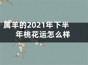 属羊的2021年下半年桃花运怎么样