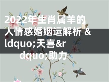 2022年生肖属羊的人情感婚姻运解析 &ldquo;天喜&rdquo;助力