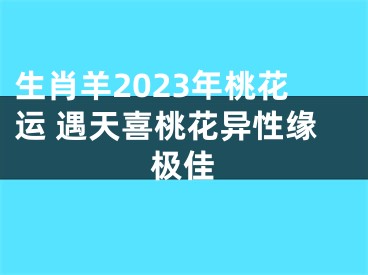 生肖羊2023年桃花运 遇天喜桃花异性缘极佳