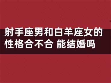 射手座男和白羊座女的性格合不合 能结婚吗