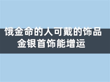 饿金命的人可戴的饰品 金银首饰能增运