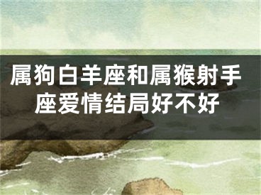 属狗白羊座和属猴射手座爱情结局好不好