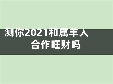 测你2021和属羊人合作旺财吗