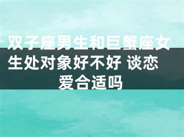 双子座男生和巨蟹座女生处对象好不好 谈恋爱合适吗