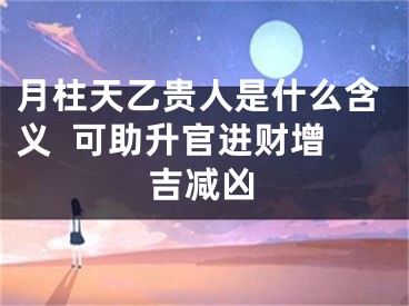 月柱天乙贵人是什么含义  可助升官进财增吉减凶