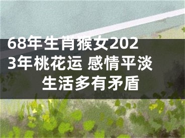 68年生肖猴女2023年桃花运 感情平淡生活多有矛盾