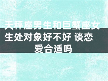 天秤座男生和巨蟹座女生处对象好不好 谈恋爱合适吗