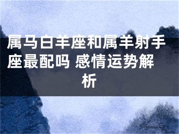 属马白羊座和属羊射手座最配吗 感情运势解析