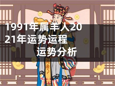 1991年属羊人2021年运势运程   运势分析