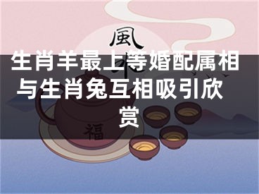 生肖羊最上等婚配属相 与生肖兔互相吸引欣赏