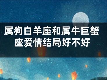 属狗白羊座和属牛巨蟹座爱情结局好不好