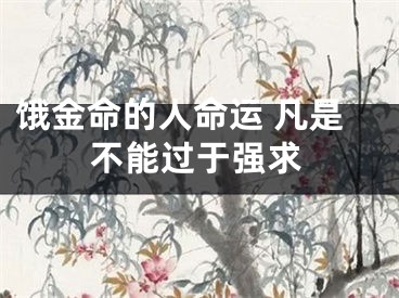 饿金命的人命运 凡是不能过于强求