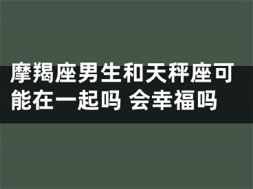 摩羯座男生和天秤座可能在一起吗 会幸福吗