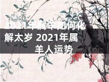 2021年属羊如何化解太岁 2021年属羊人运势