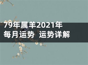 79年属羊2021年每月运势  运势详解