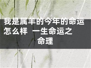 我是属羊的今年的命运怎么样  一生命运之命理