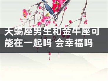 天蝎座男生和金牛座可能在一起吗 会幸福吗