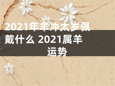 2021年羊冲太岁佩戴什么 2021属羊运势