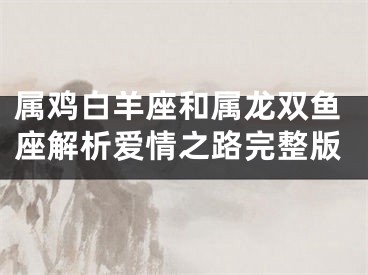 属鸡白羊座和属龙双鱼座解析爱情之路完整版