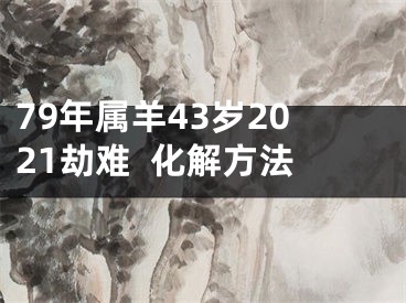 79年属羊43岁2021劫难  化解方法