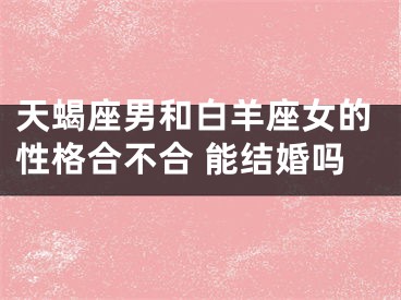 天蝎座男和白羊座女的性格合不合 能结婚吗